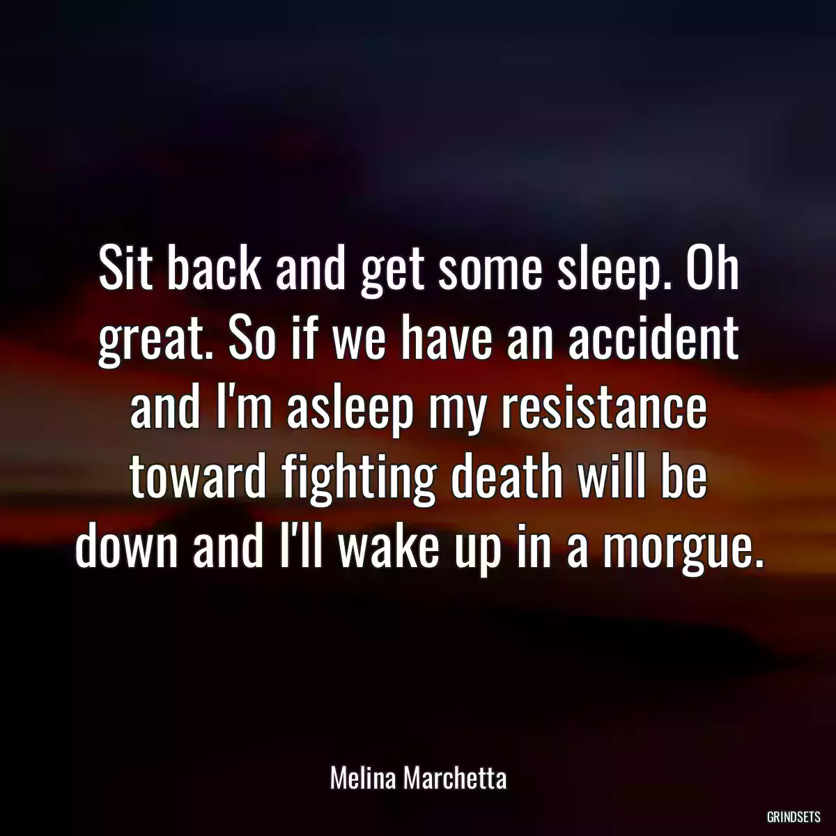 Sit back and get some sleep. Oh great. So if we have an accident and I\'m asleep my resistance toward fighting death will be down and I\'ll wake up in a morgue.