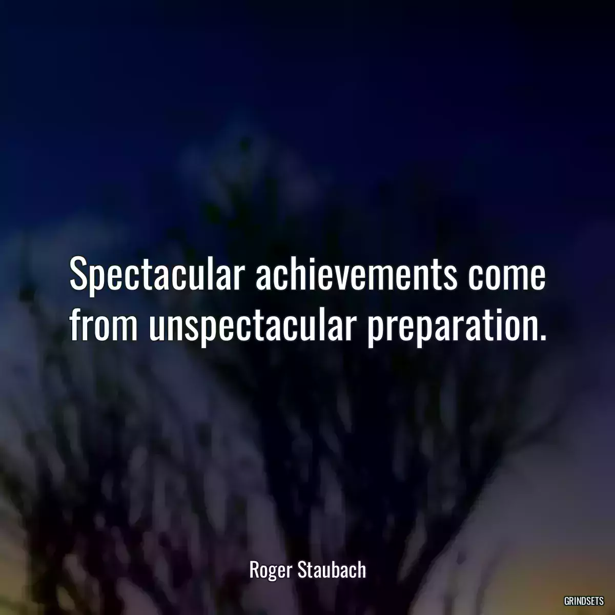 Spectacular achievements come from unspectacular preparation.