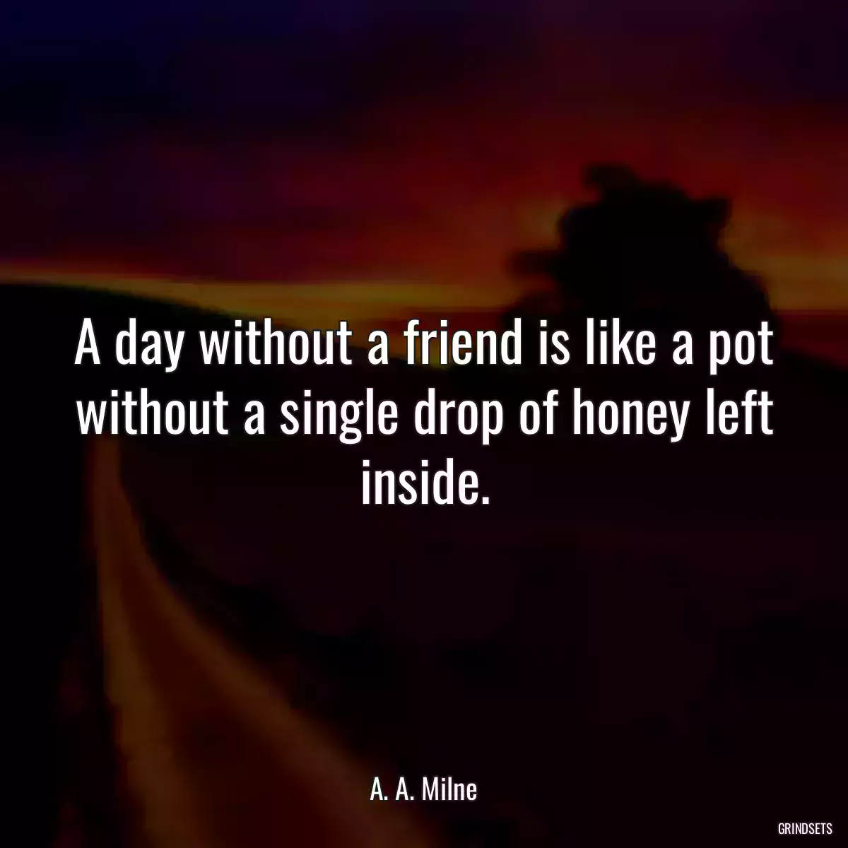 A day without a friend is like a pot without a single drop of honey left inside.