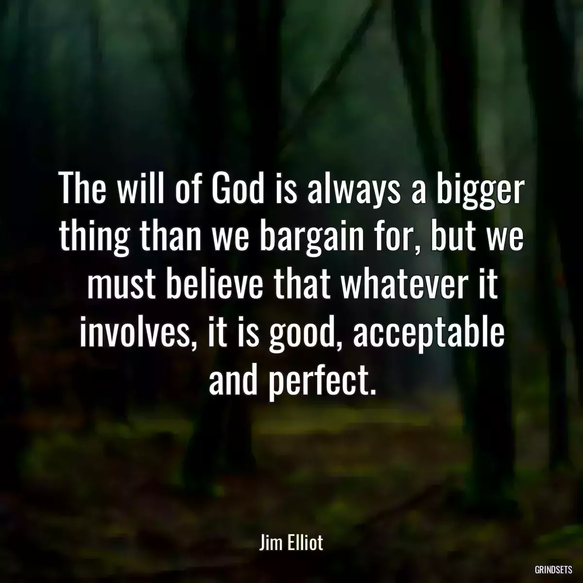 The will of God is always a bigger thing than we bargain for, but we must believe that whatever it involves, it is good, acceptable and perfect.