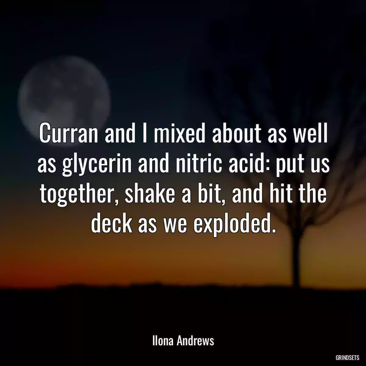 Curran and I mixed about as well as glycerin and nitric acid: put us together, shake a bit, and hit the deck as we exploded.