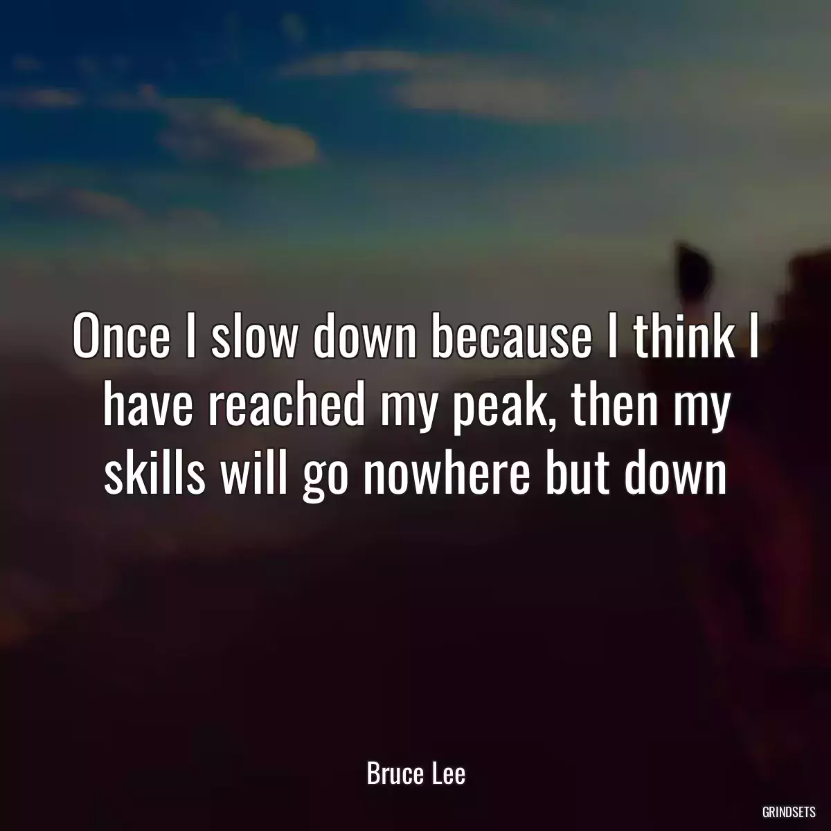 Once I slow down because I think I have reached my peak, then my skills will go nowhere but down