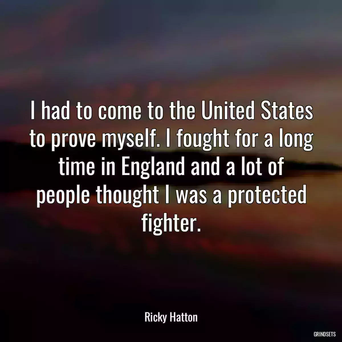 I had to come to the United States to prove myself. I fought for a long time in England and a lot of people thought I was a protected fighter.