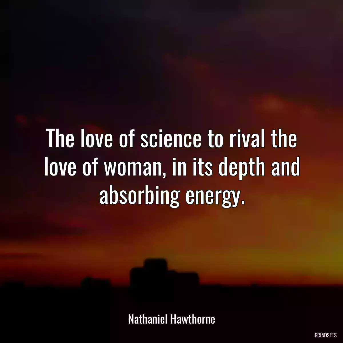 The love of science to rival the love of woman, in its depth and absorbing energy.