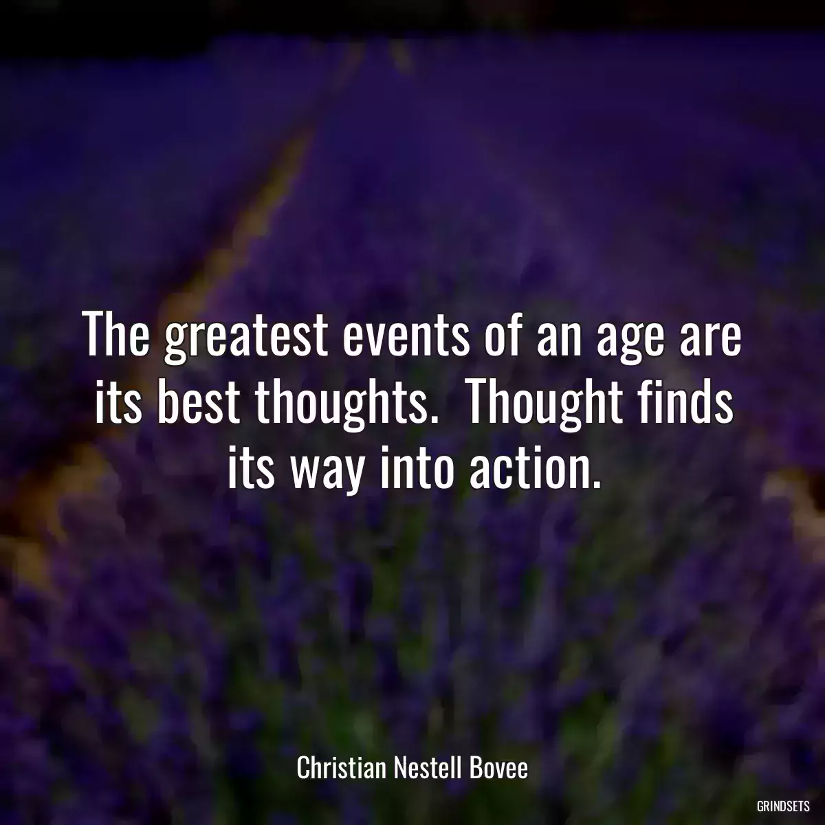 The greatest events of an age are its best thoughts.  Thought finds its way into action.