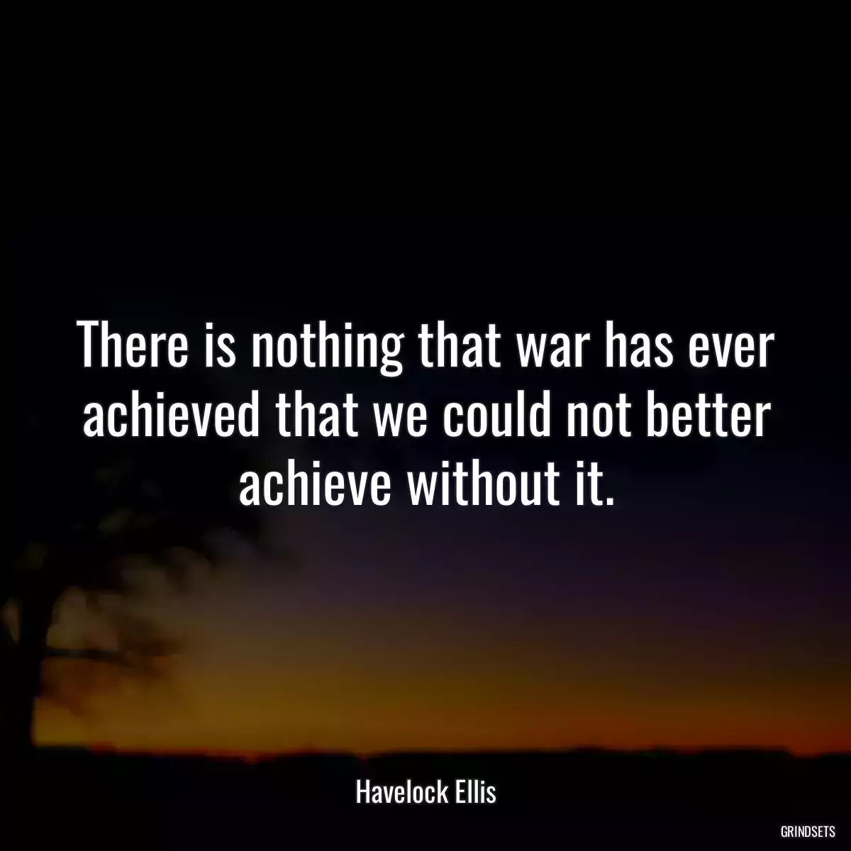 There is nothing that war has ever achieved that we could not better achieve without it.