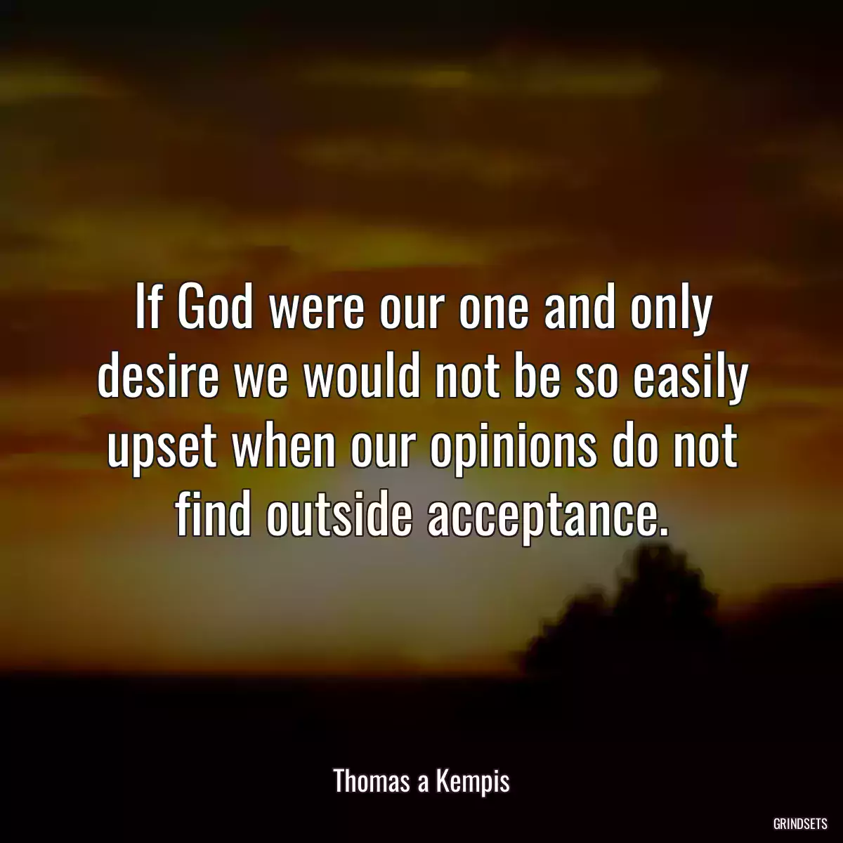 If God were our one and only desire we would not be so easily upset when our opinions do not find outside acceptance.