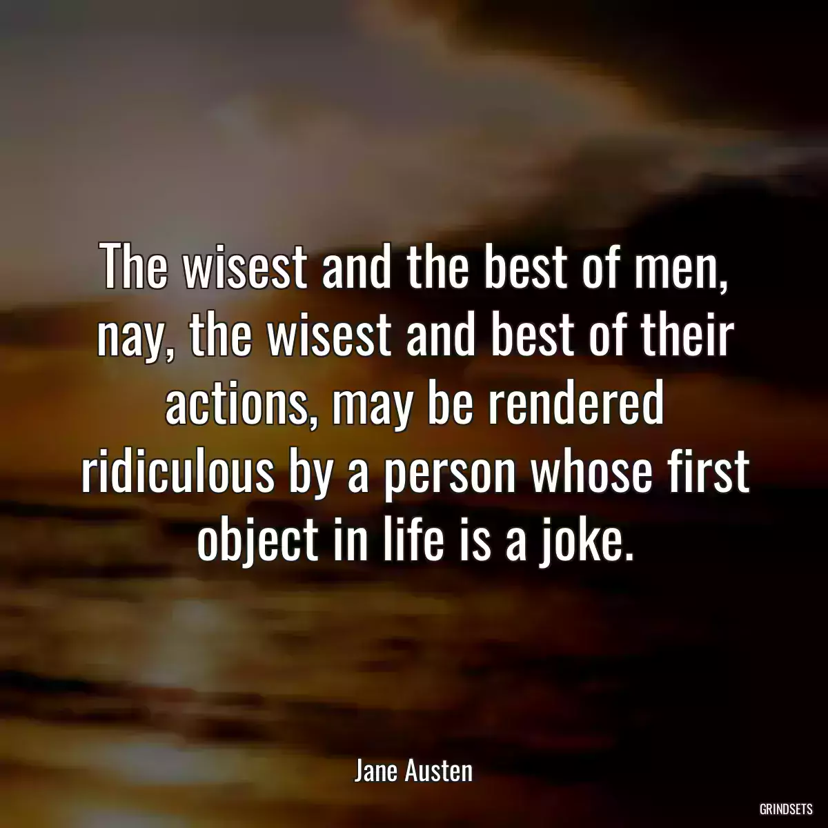 The wisest and the best of men, nay, the wisest and best of their actions, may be rendered ridiculous by a person whose first object in life is a joke.