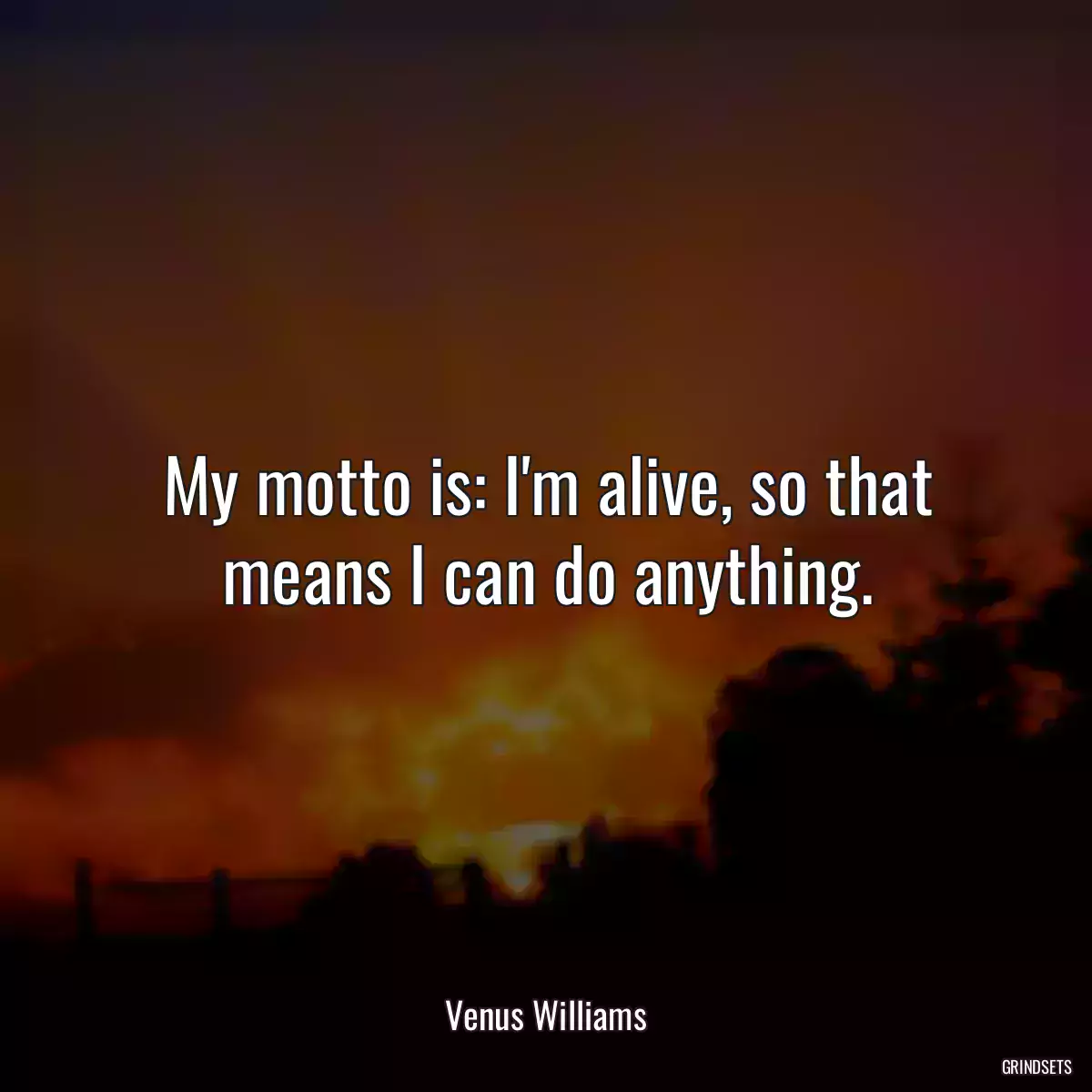 My motto is: I\'m alive, so that means I can do anything.