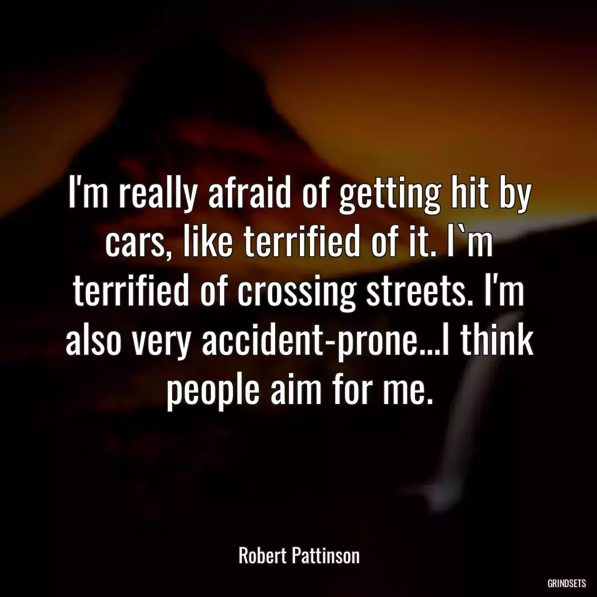 I\'m really afraid of getting hit by cars, like terrified of it. I`m terrified of crossing streets. I\'m also very accident-prone...I think people aim for me.