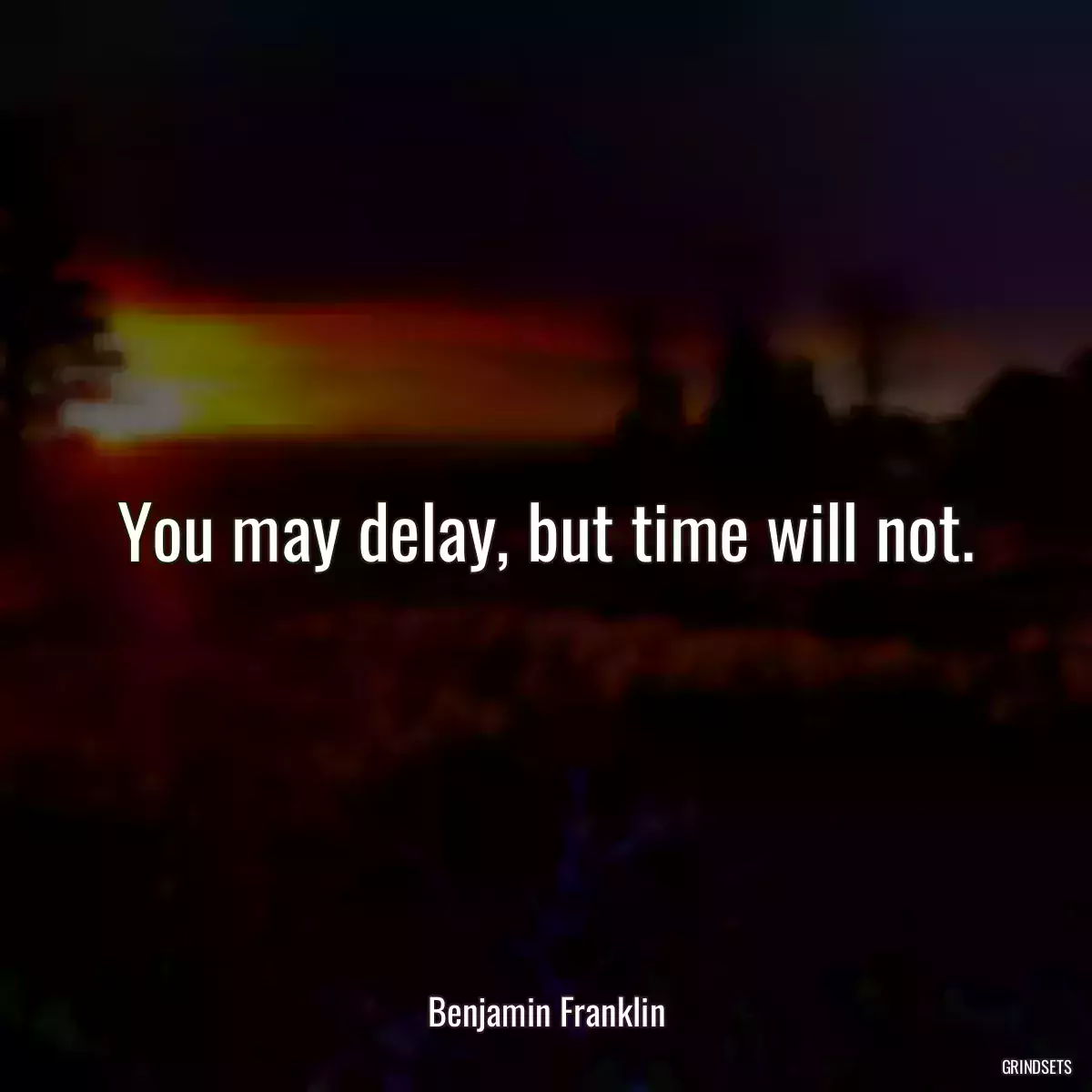 You may delay, but time will not.