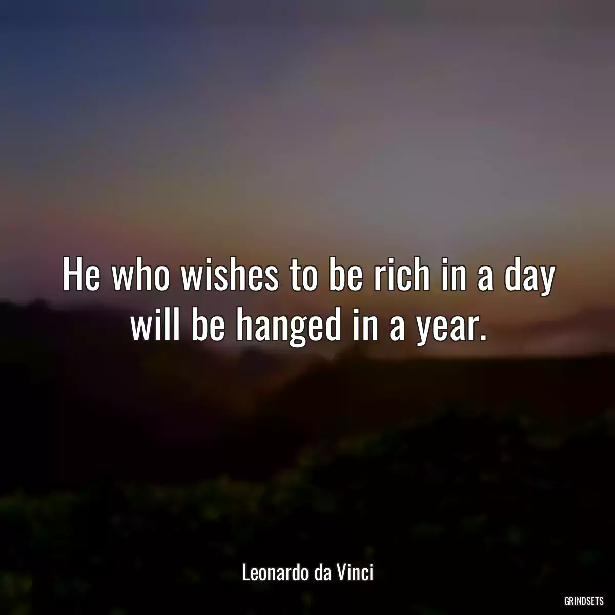 He who wishes to be rich in a day will be hanged in a year.