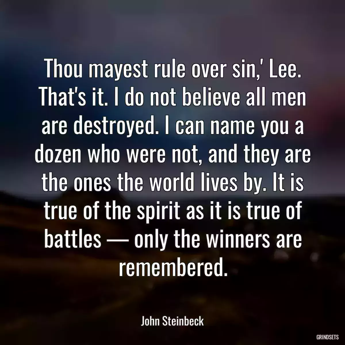 Thou mayest rule over sin,\' Lee. That\'s it. I do not believe all men are destroyed. I can name you a dozen who were not, and they are the ones the world lives by. It is true of the spirit as it is true of battles — only the winners are remembered.