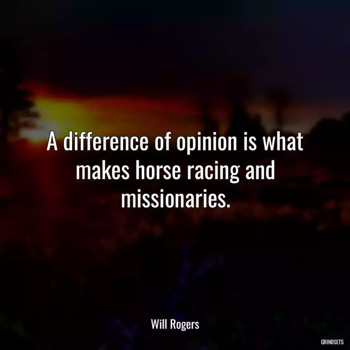 A difference of opinion is what makes horse racing and missionaries.