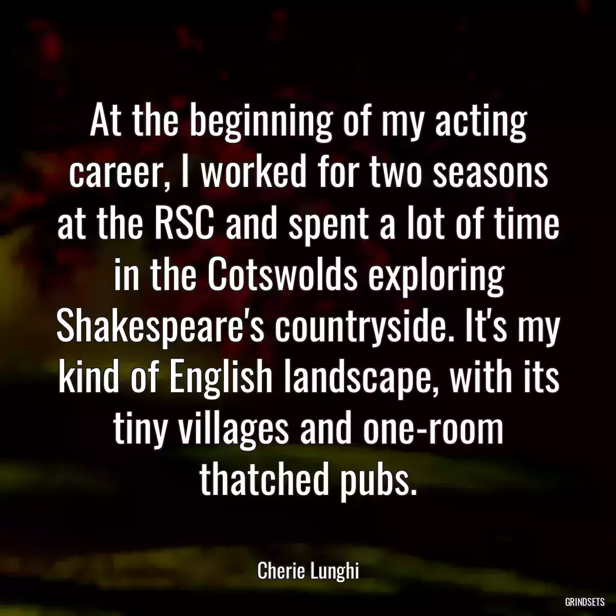 At the beginning of my acting career, I worked for two seasons at the RSC and spent a lot of time in the Cotswolds exploring Shakespeare\'s countryside. It\'s my kind of English landscape, with its tiny villages and one-room thatched pubs.