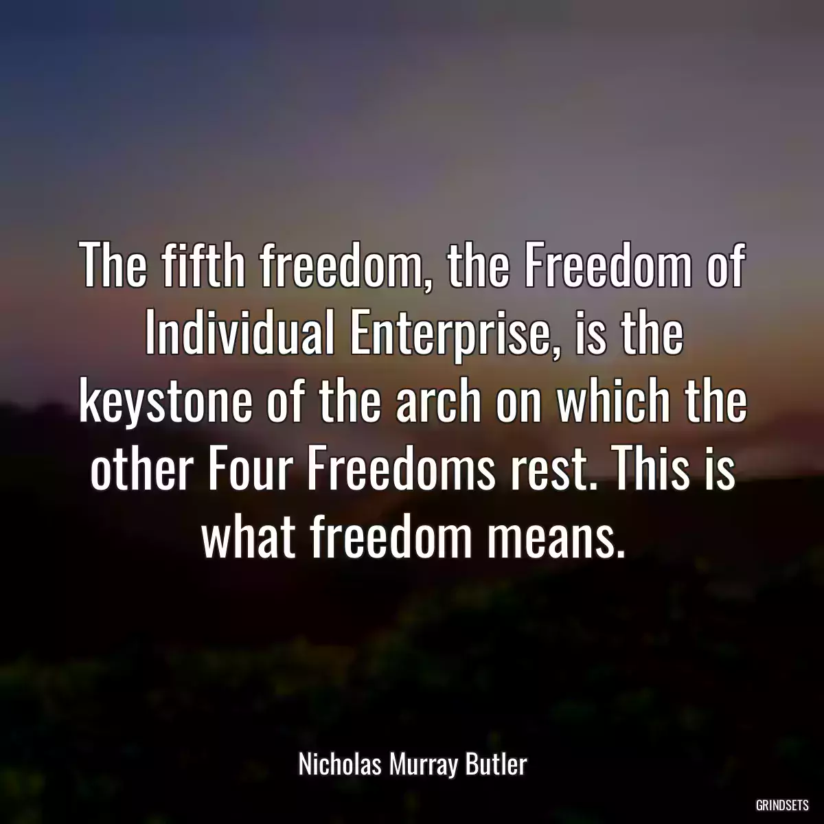 The fifth freedom, the Freedom of Individual Enterprise, is the keystone of the arch on which the other Four Freedoms rest. This is what freedom means.