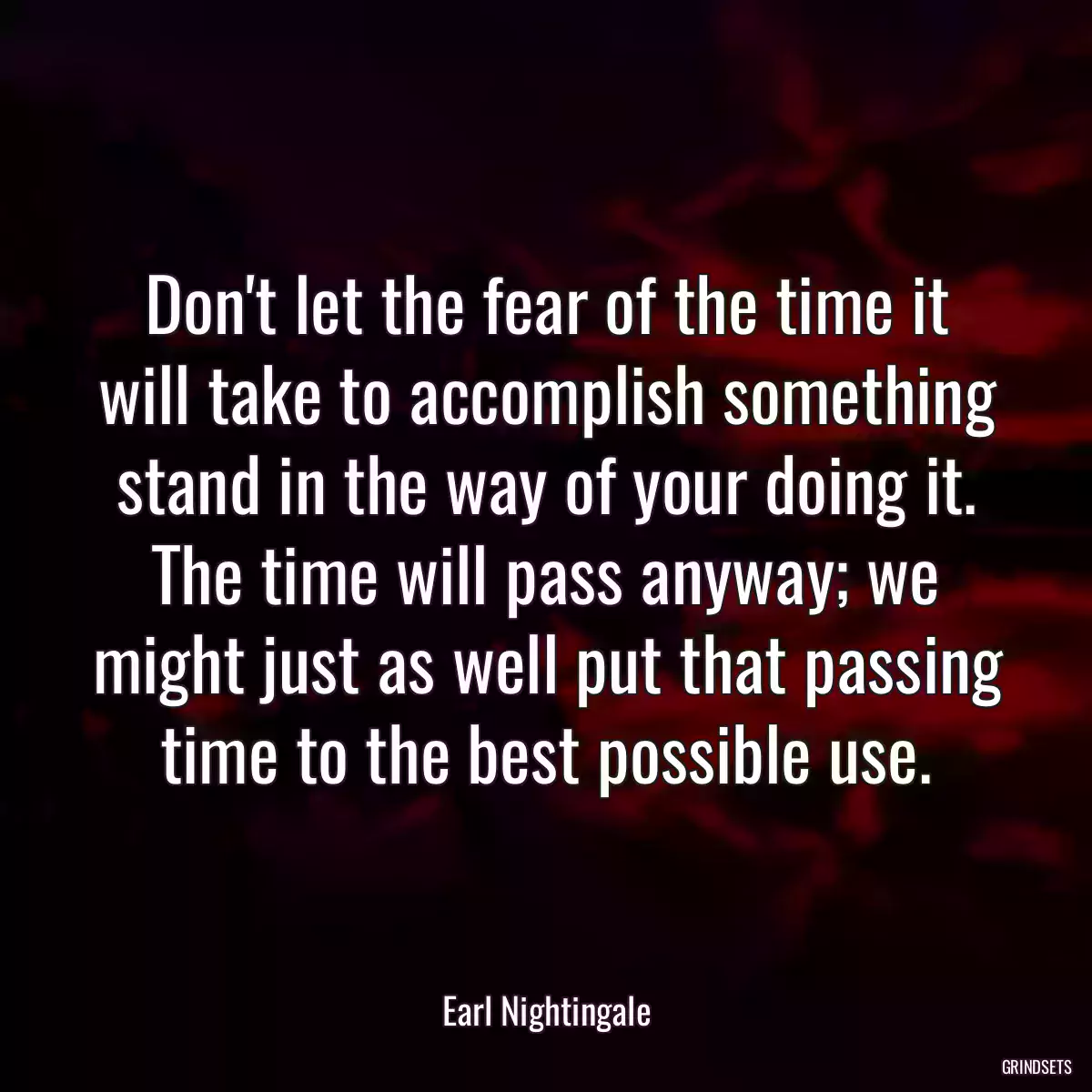 Don\'t let the fear of the time it will take to accomplish something stand in the way of your doing it. The time will pass anyway; we might just as well put that passing time to the best possible use.