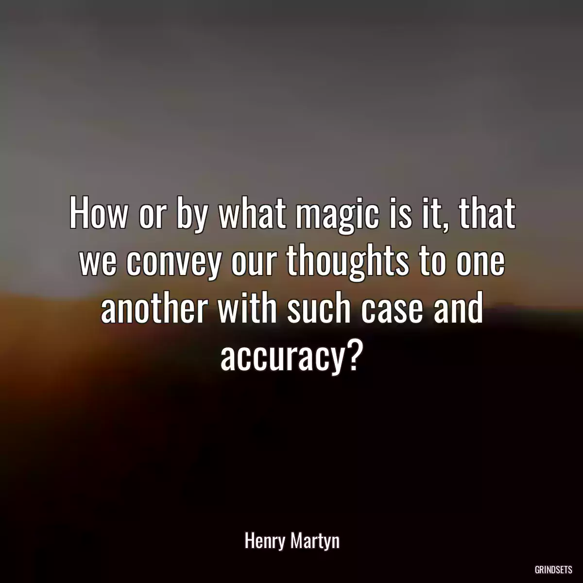 How or by what magic is it, that we convey our thoughts to one another with such case and accuracy?