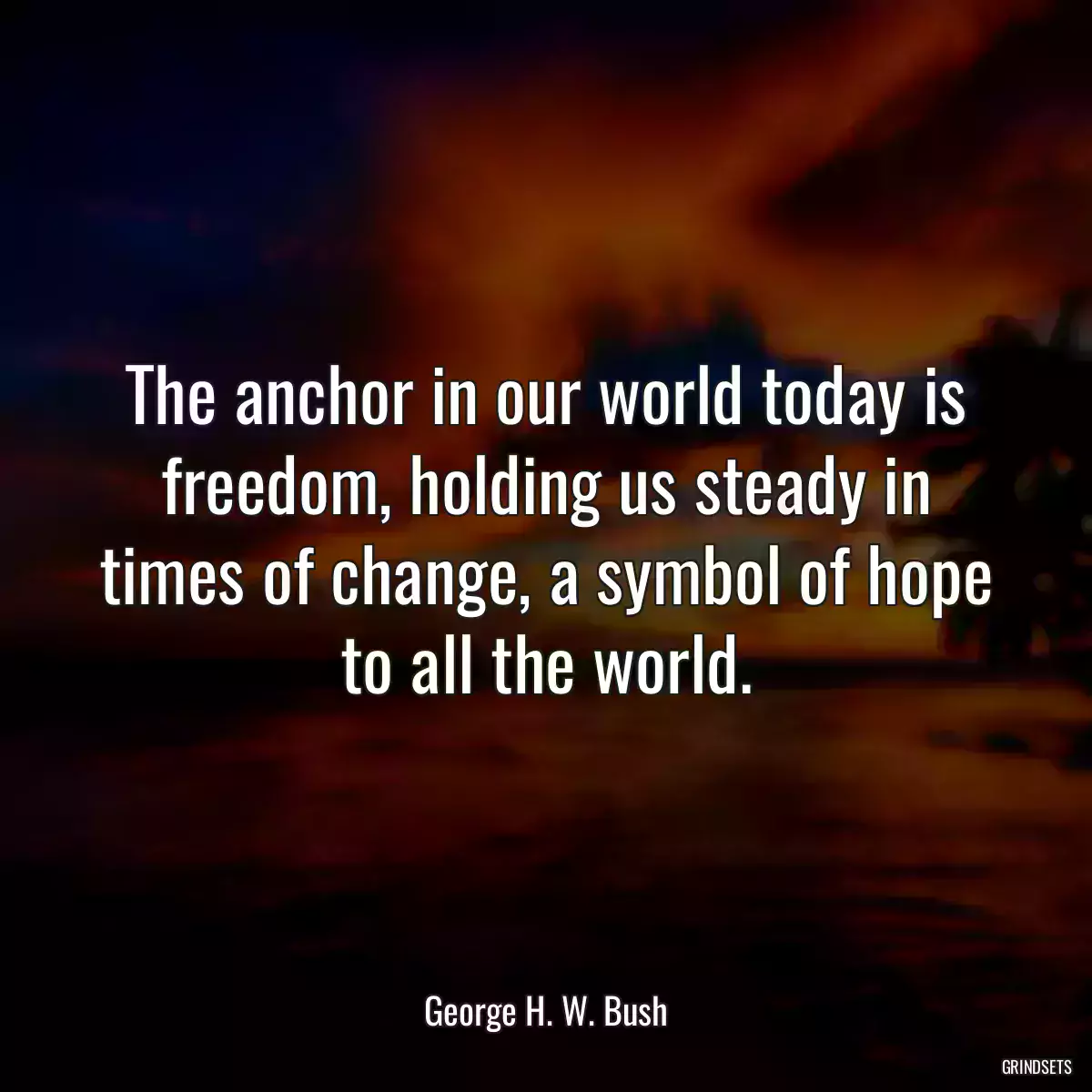 The anchor in our world today is freedom, holding us steady in times of change, a symbol of hope to all the world.