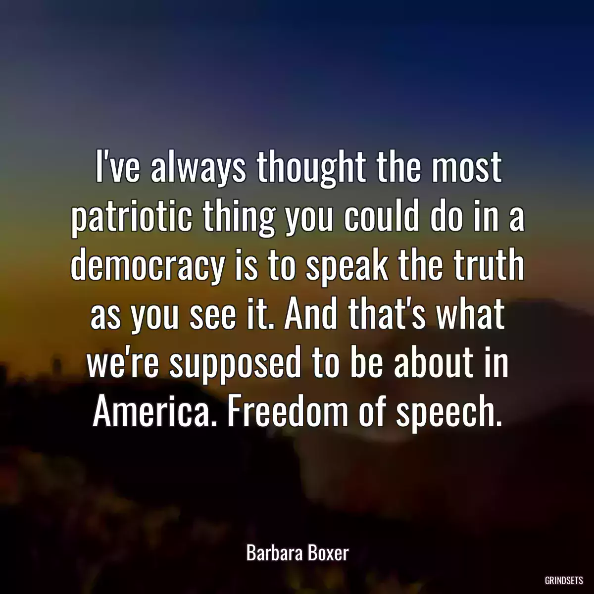 I\'ve always thought the most patriotic thing you could do in a democracy is to speak the truth as you see it. And that\'s what we\'re supposed to be about in America. Freedom of speech.