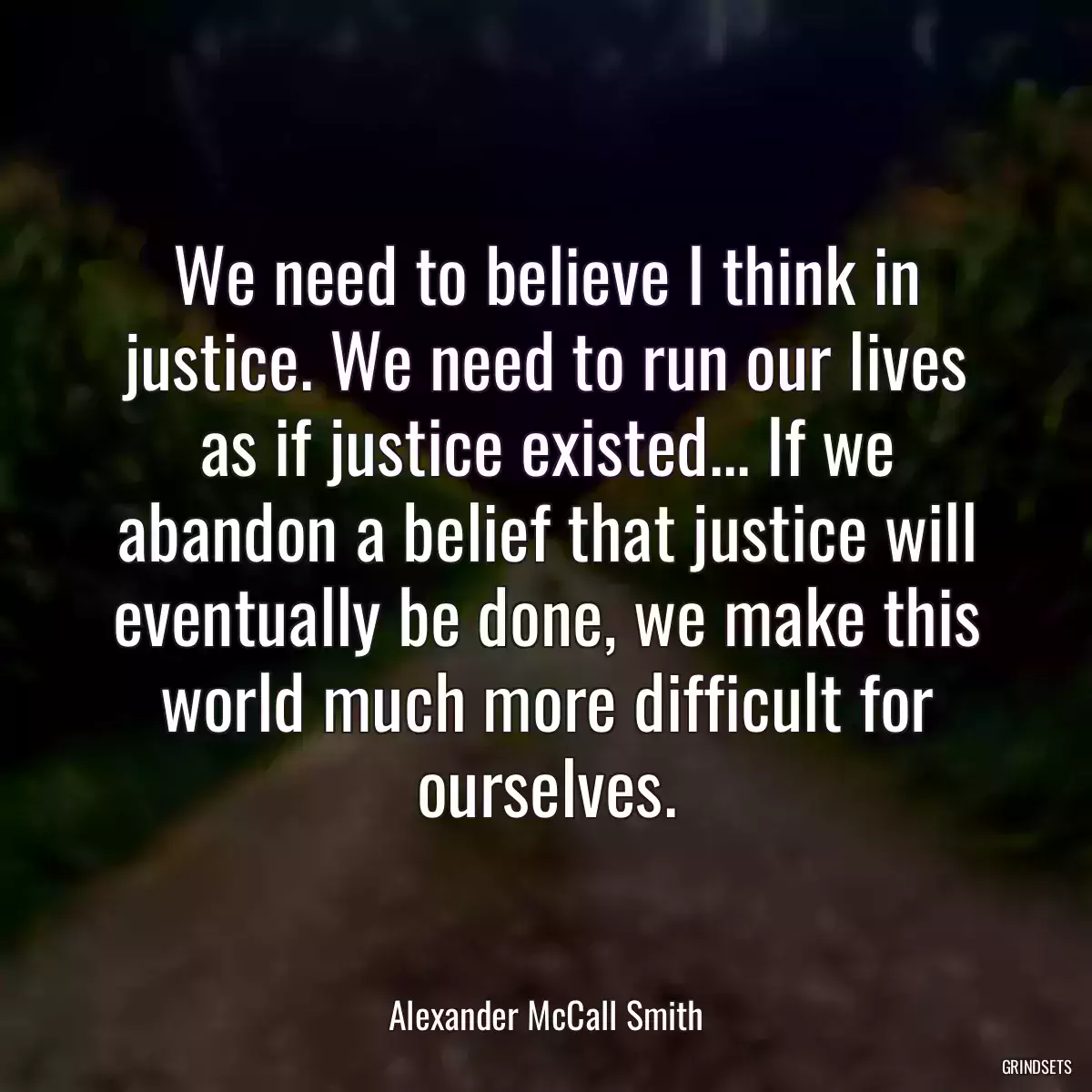 We need to believe I think in justice. We need to run our lives as if justice existed... If we abandon a belief that justice will eventually be done, we make this world much more difficult for ourselves.