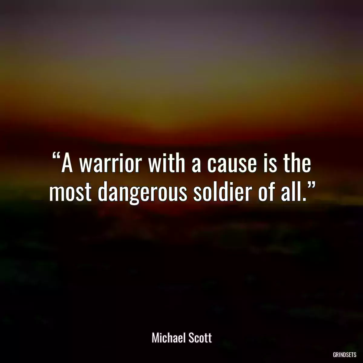 “A warrior with a cause is the most dangerous soldier of all.”