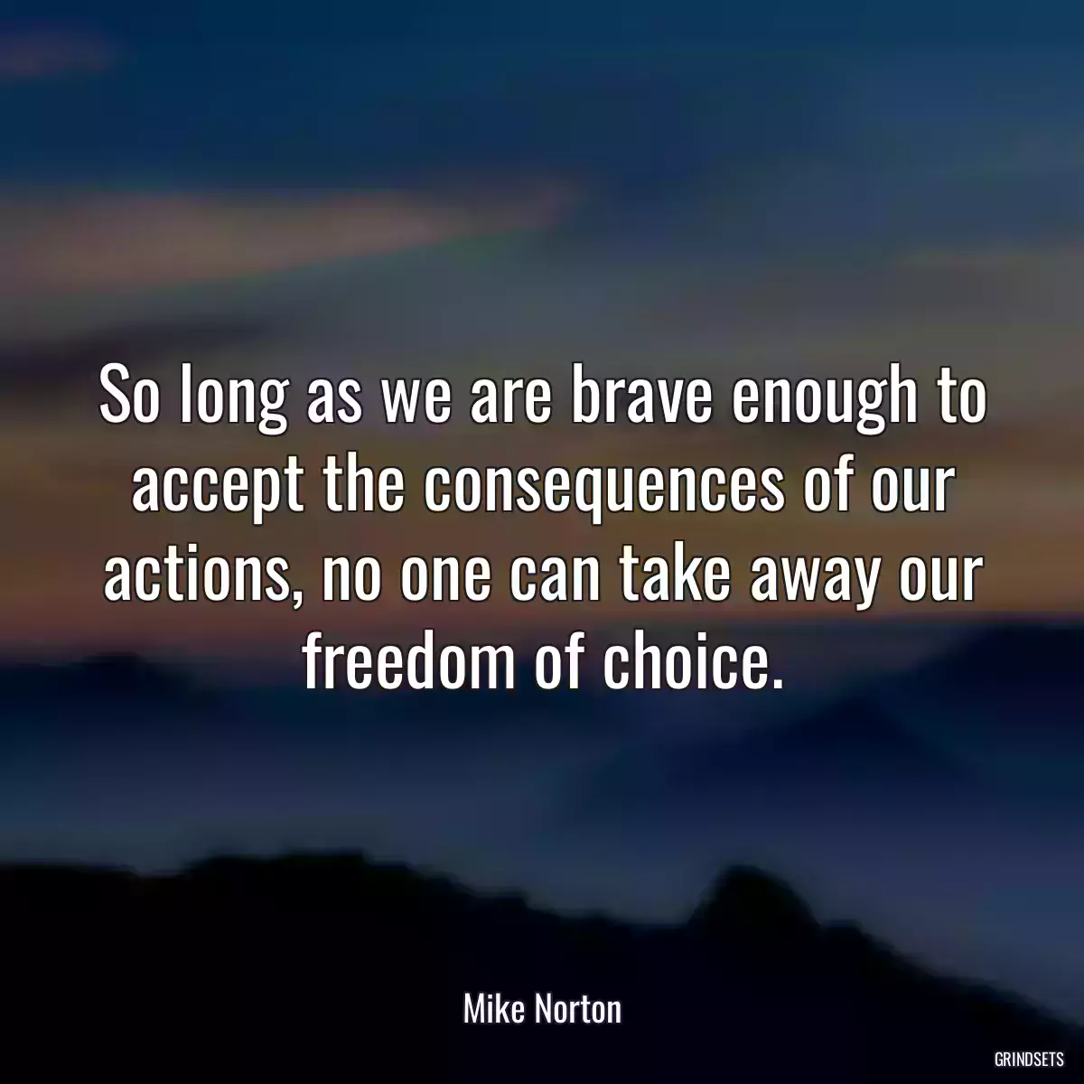 So long as we are brave enough to accept the consequences of our actions, no one can take away our freedom of choice.