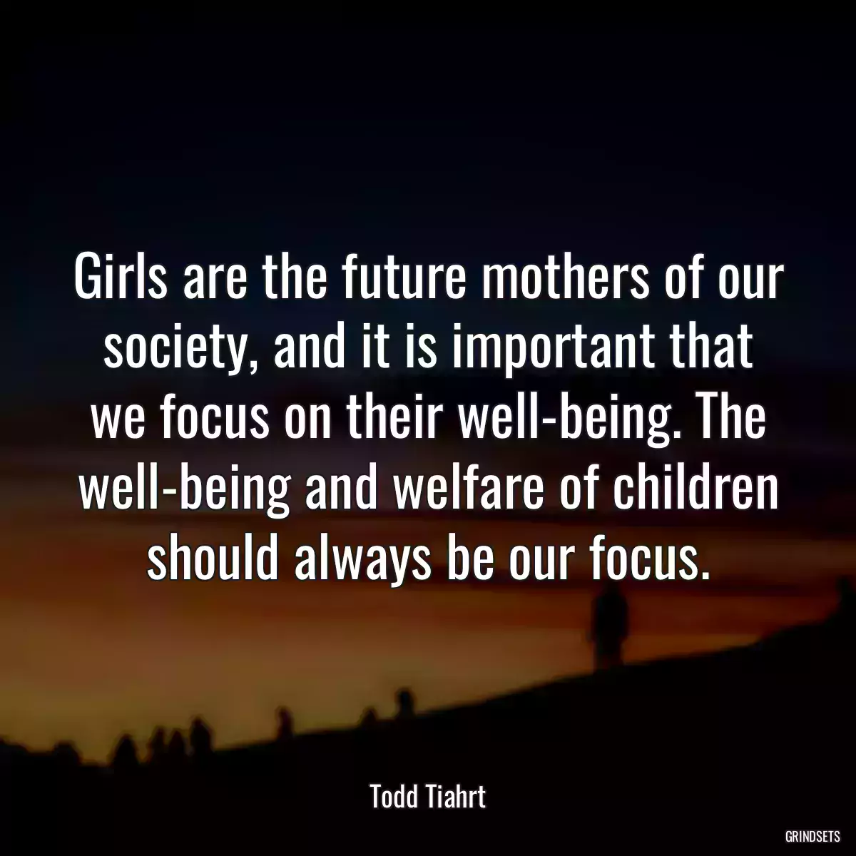 Girls are the future mothers of our society, and it is important that we focus on their well-being. The well-being and welfare of children should always be our focus.