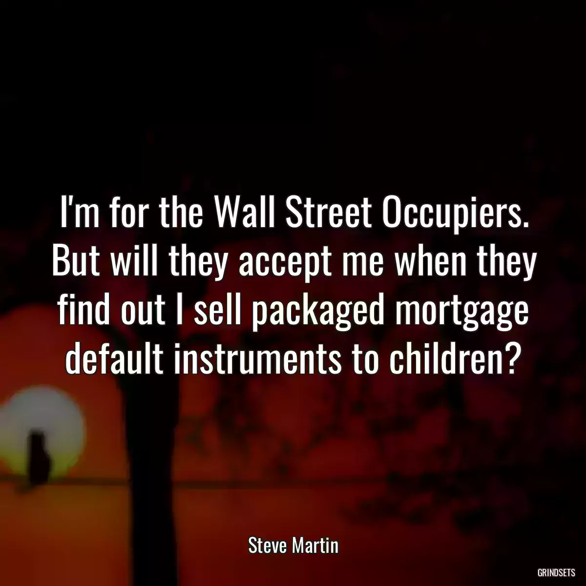 I\'m for the Wall Street Occupiers. But will they accept me when they find out I sell packaged mortgage default instruments to children?