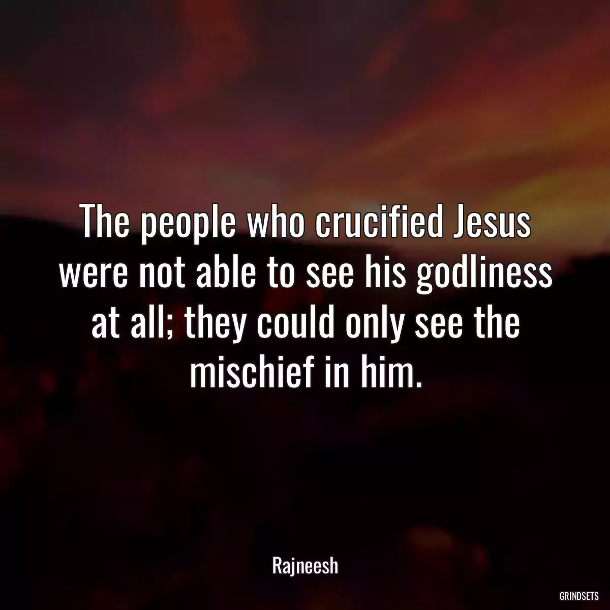 The people who crucified Jesus were not able to see his godliness at all; they could only see the mischief in him.