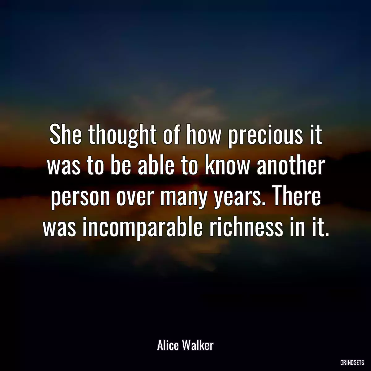 She thought of how precious it was to be able to know another person over many years. There was incomparable richness in it.