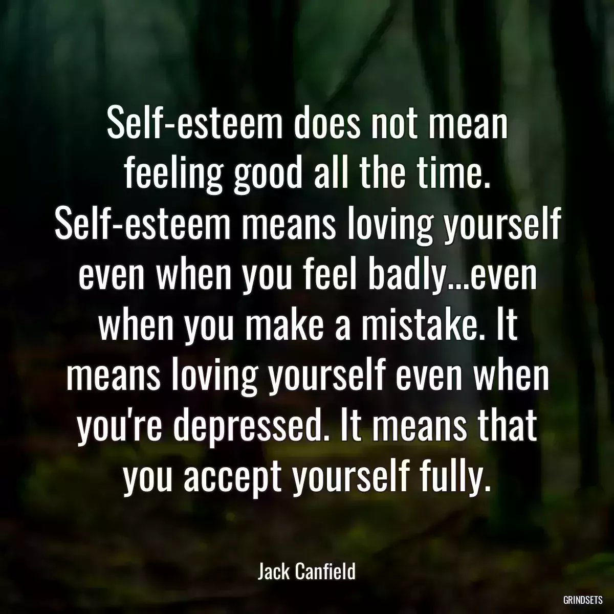 Self-esteem does not mean feeling good all the time. Self-esteem means loving yourself even when you feel badly...even when you make a mistake. It means loving yourself even when you\'re depressed. It means that you accept yourself fully.