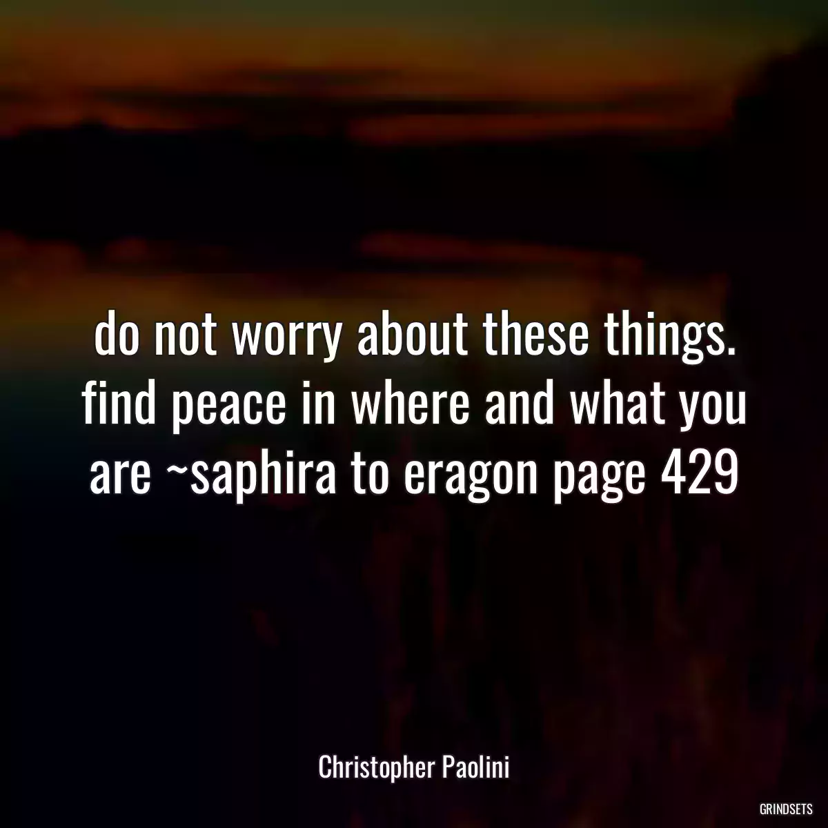 do not worry about these things. find peace in where and what you are ~saphira to eragon page 429