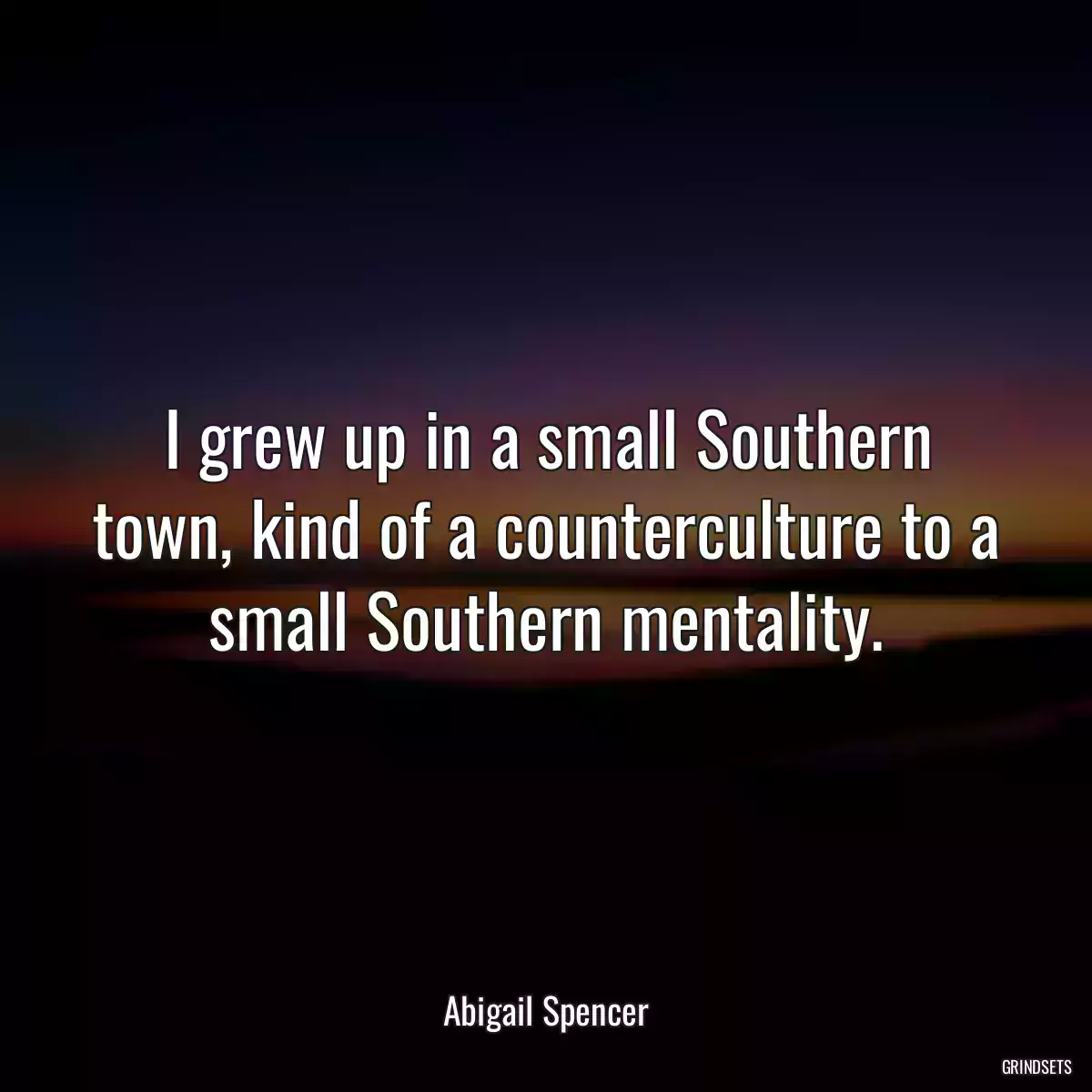 I grew up in a small Southern town, kind of a counterculture to a small Southern mentality.