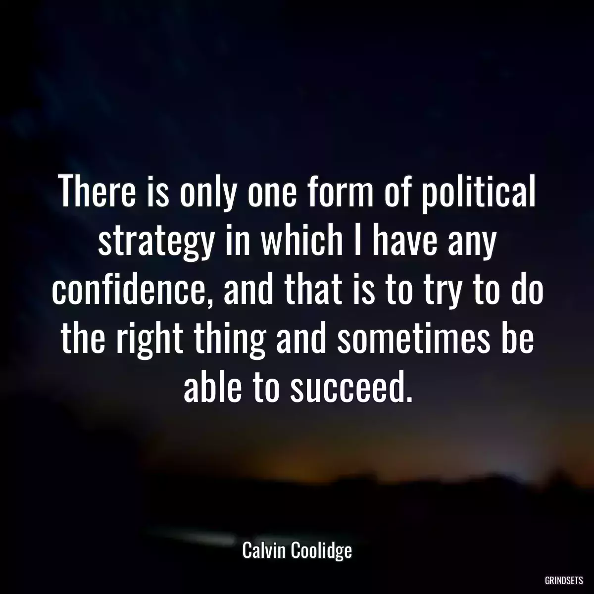 There is only one form of political strategy in which I have any confidence, and that is to try to do the right thing and sometimes be able to succeed.