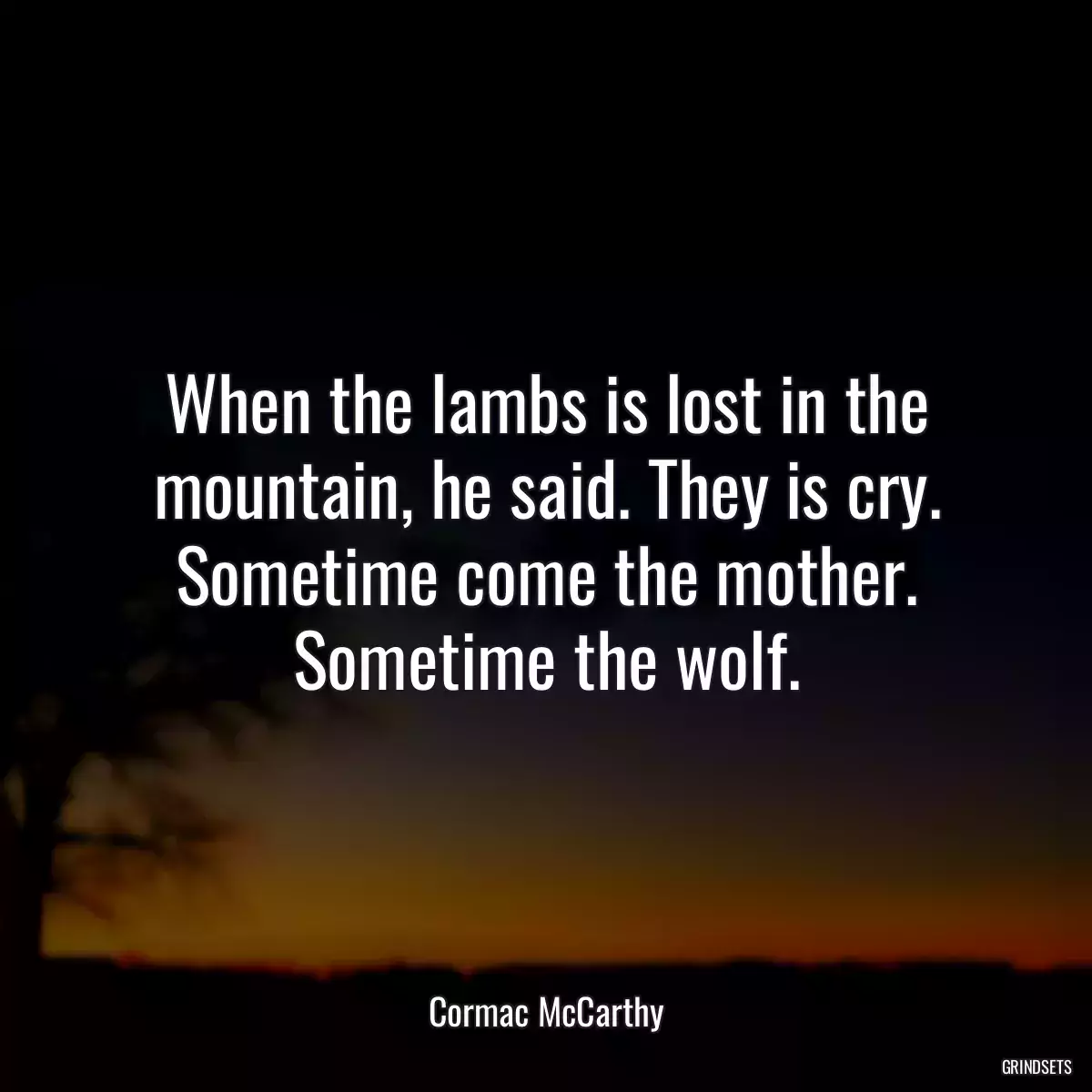 When the lambs is lost in the mountain, he said. They is cry. Sometime come the mother. Sometime the wolf.