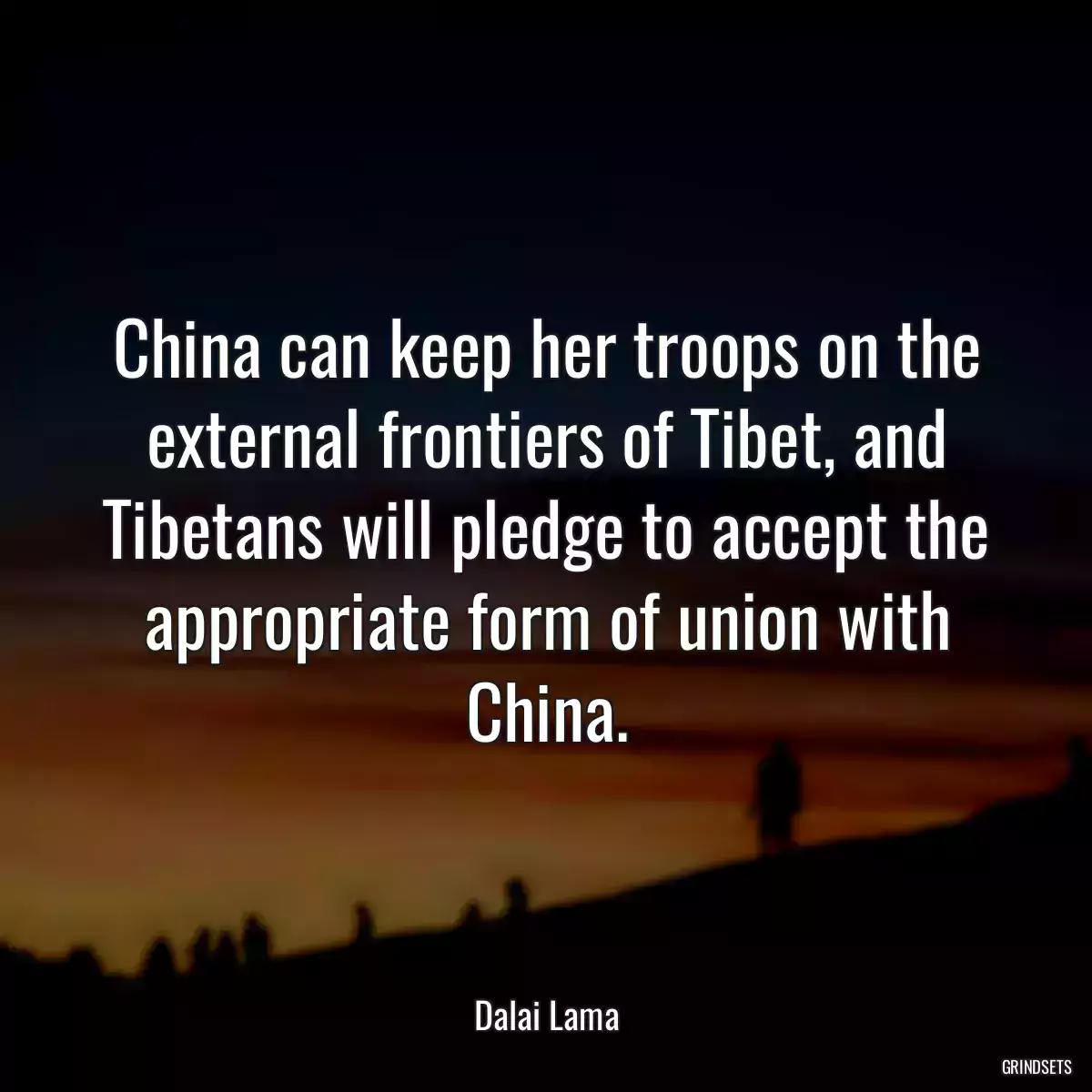 China can keep her troops on the external frontiers of Tibet, and Tibetans will pledge to accept the appropriate form of union with China.