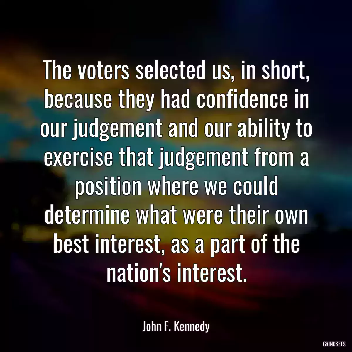 The voters selected us, in short, because they had confidence in our judgement and our ability to exercise that judgement from a position where we could determine what were their own best interest, as a part of the nation\'s interest.