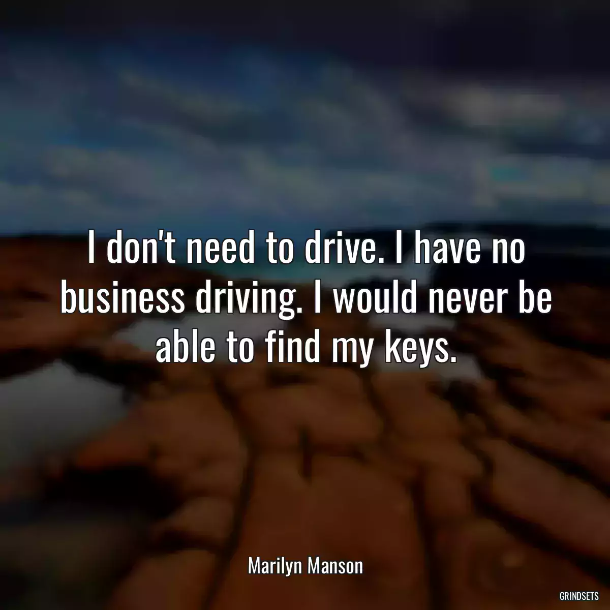 I don\'t need to drive. I have no business driving. I would never be able to find my keys.