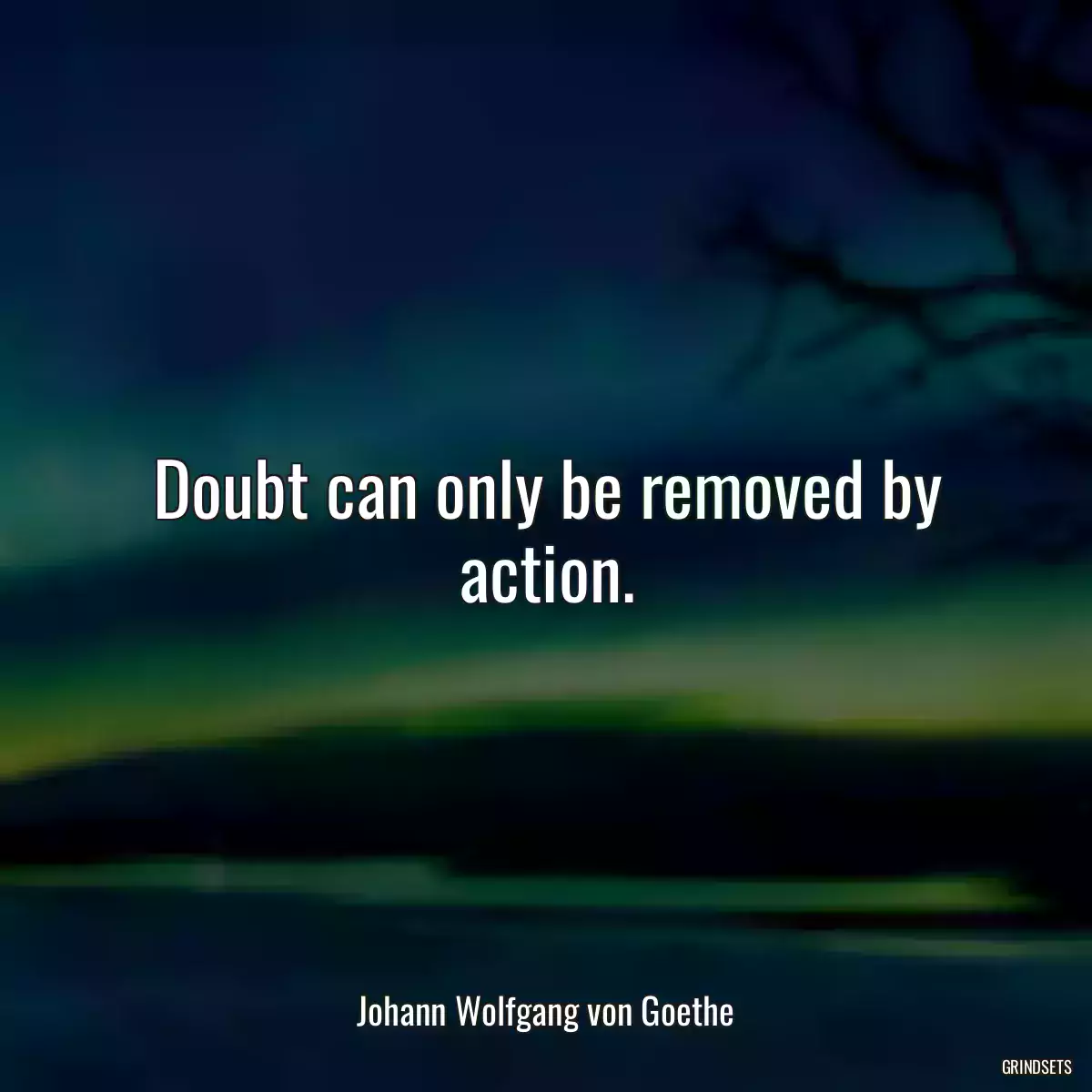 Doubt can only be removed by action.