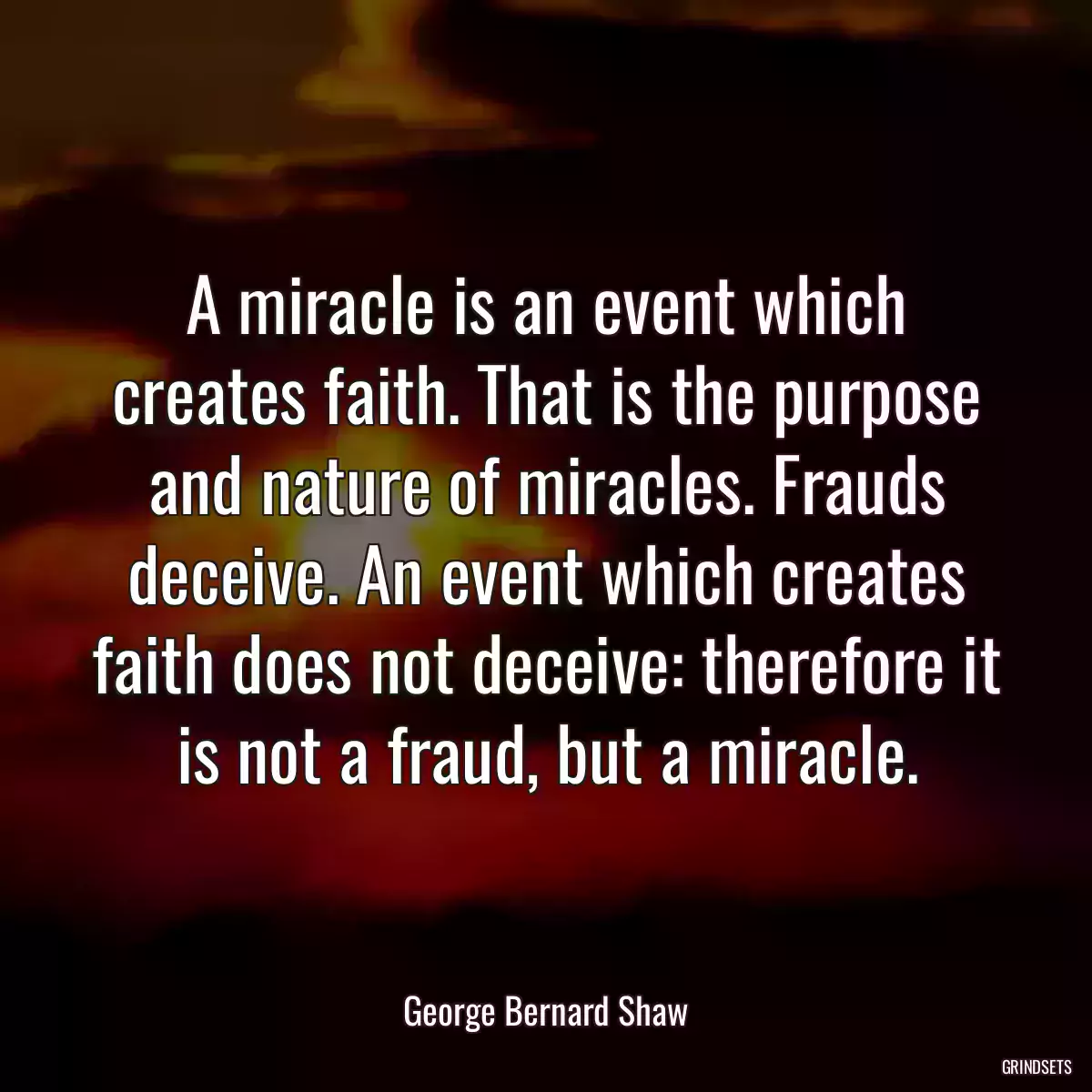 A miracle is an event which creates faith. That is the purpose and nature of miracles. Frauds deceive. An event which creates faith does not deceive: therefore it is not a fraud, but a miracle.