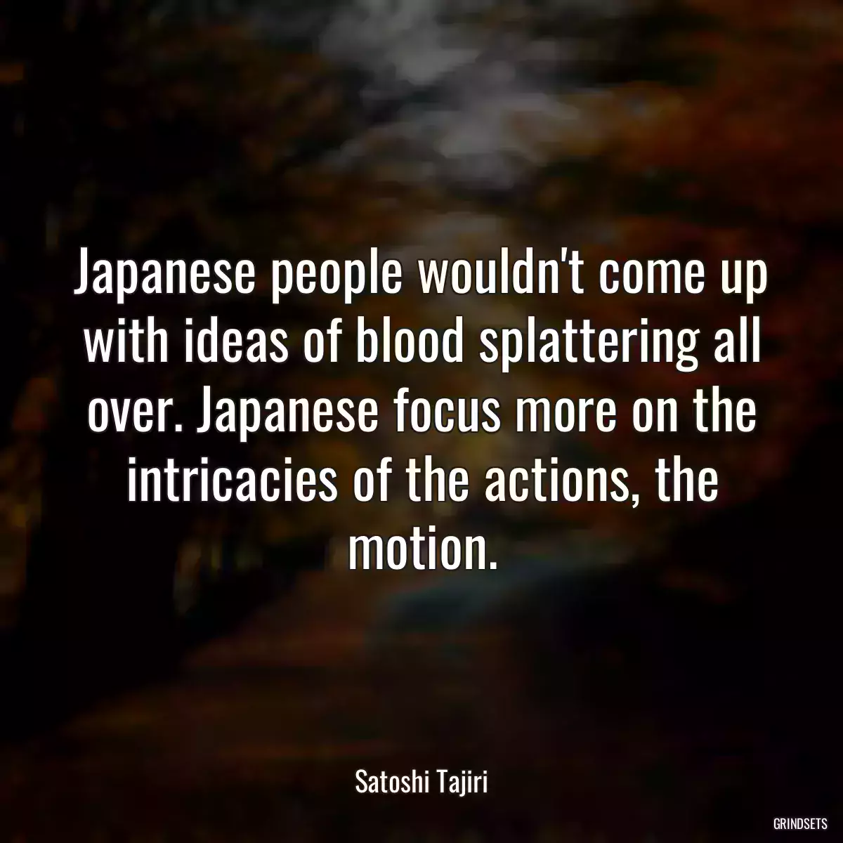 Japanese people wouldn\'t come up with ideas of blood splattering all over. Japanese focus more on the intricacies of the actions, the motion.