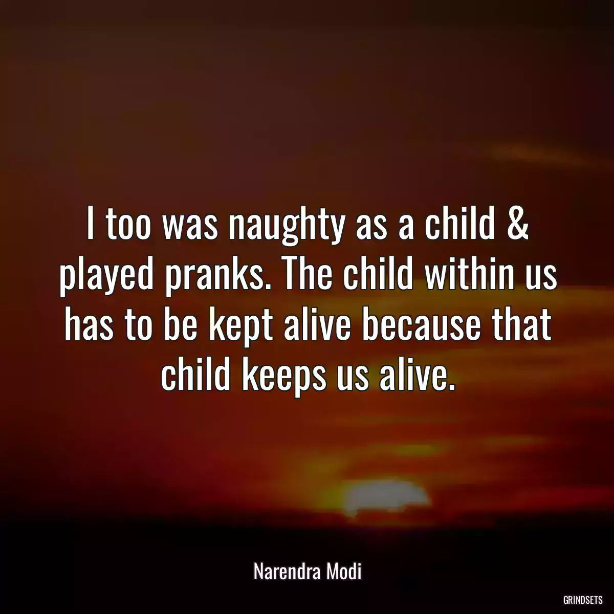 I too was naughty as a child & played pranks. The child within us has to be kept alive because that child keeps us alive.