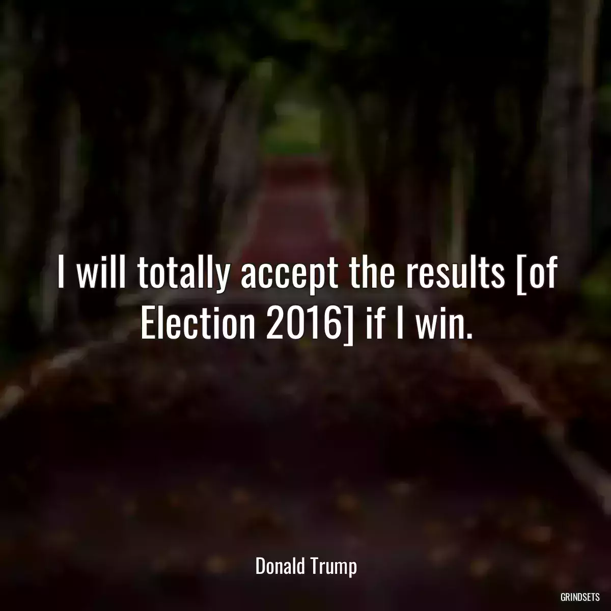 I will totally accept the results [of Election 2016] if I win.