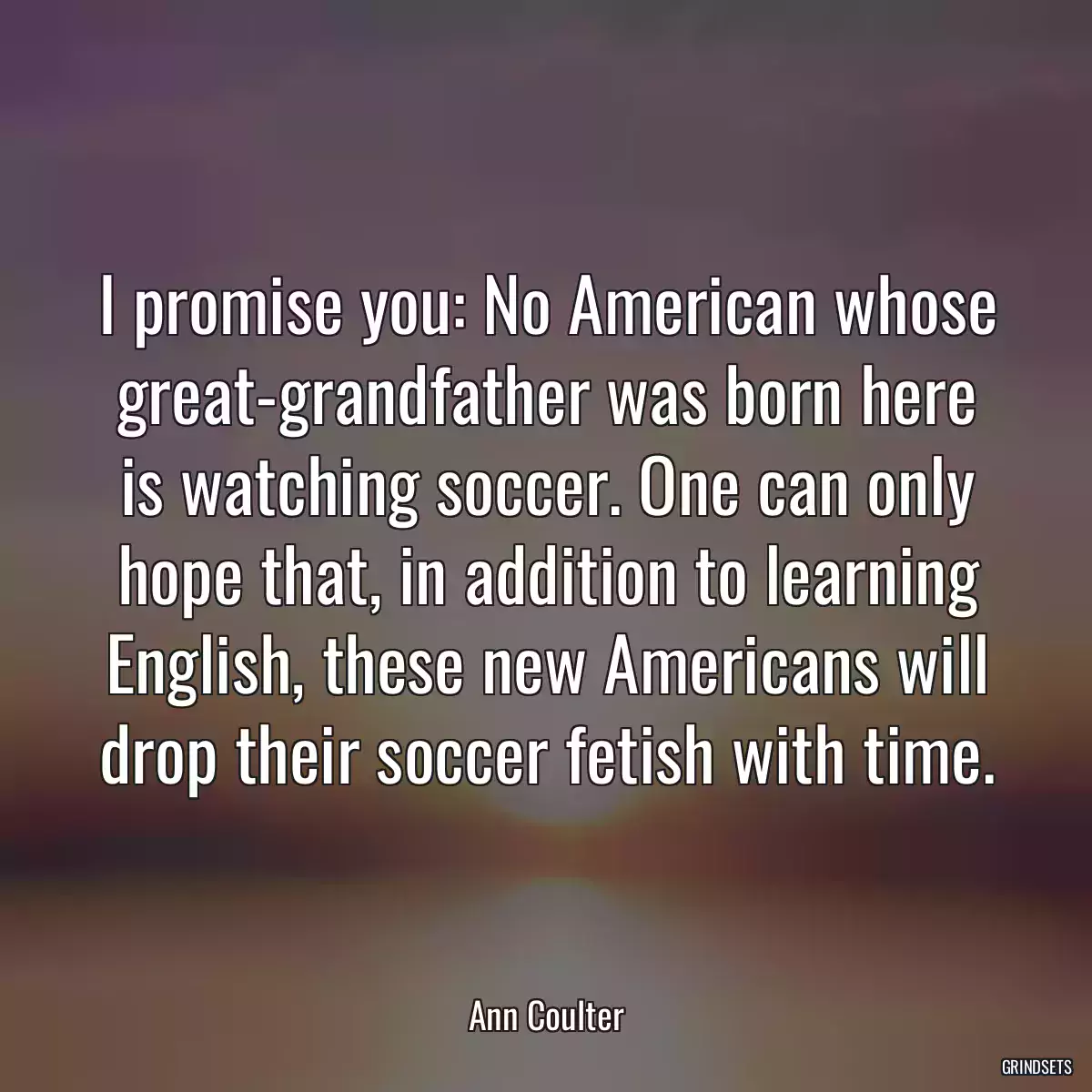 I promise you: No American whose great-grandfather was born here is watching soccer. One can only hope that, in addition to learning English, these new Americans will drop their soccer fetish with time.