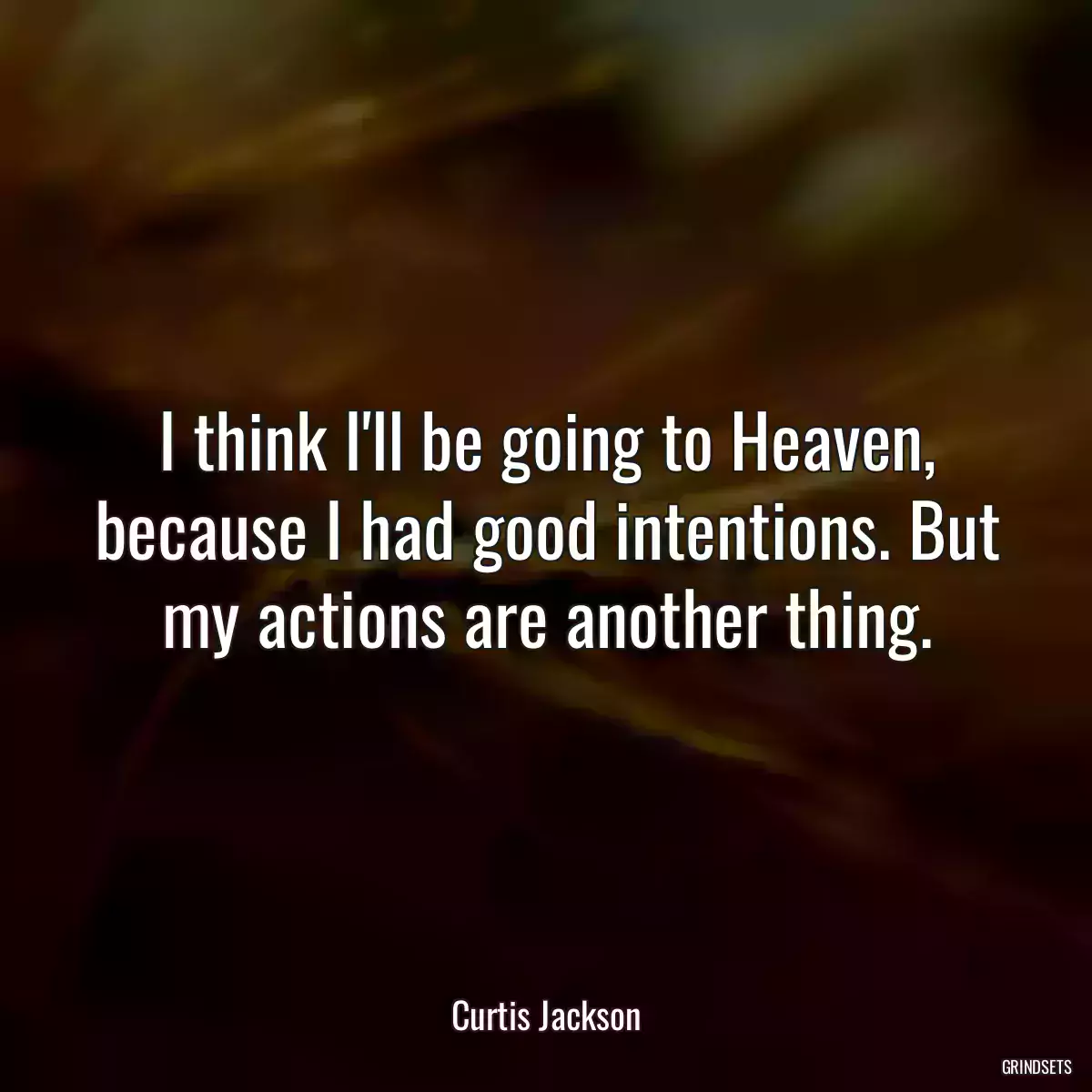 I think I\'ll be going to Heaven, because I had good intentions. But my actions are another thing.