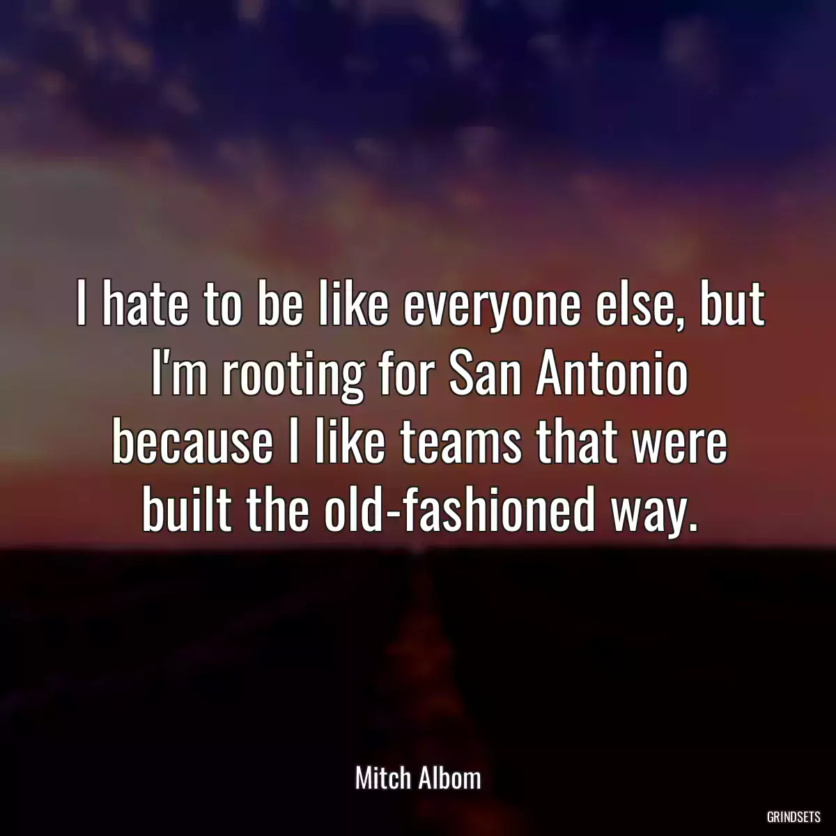 I hate to be like everyone else, but I\'m rooting for San Antonio because I like teams that were built the old-fashioned way.
