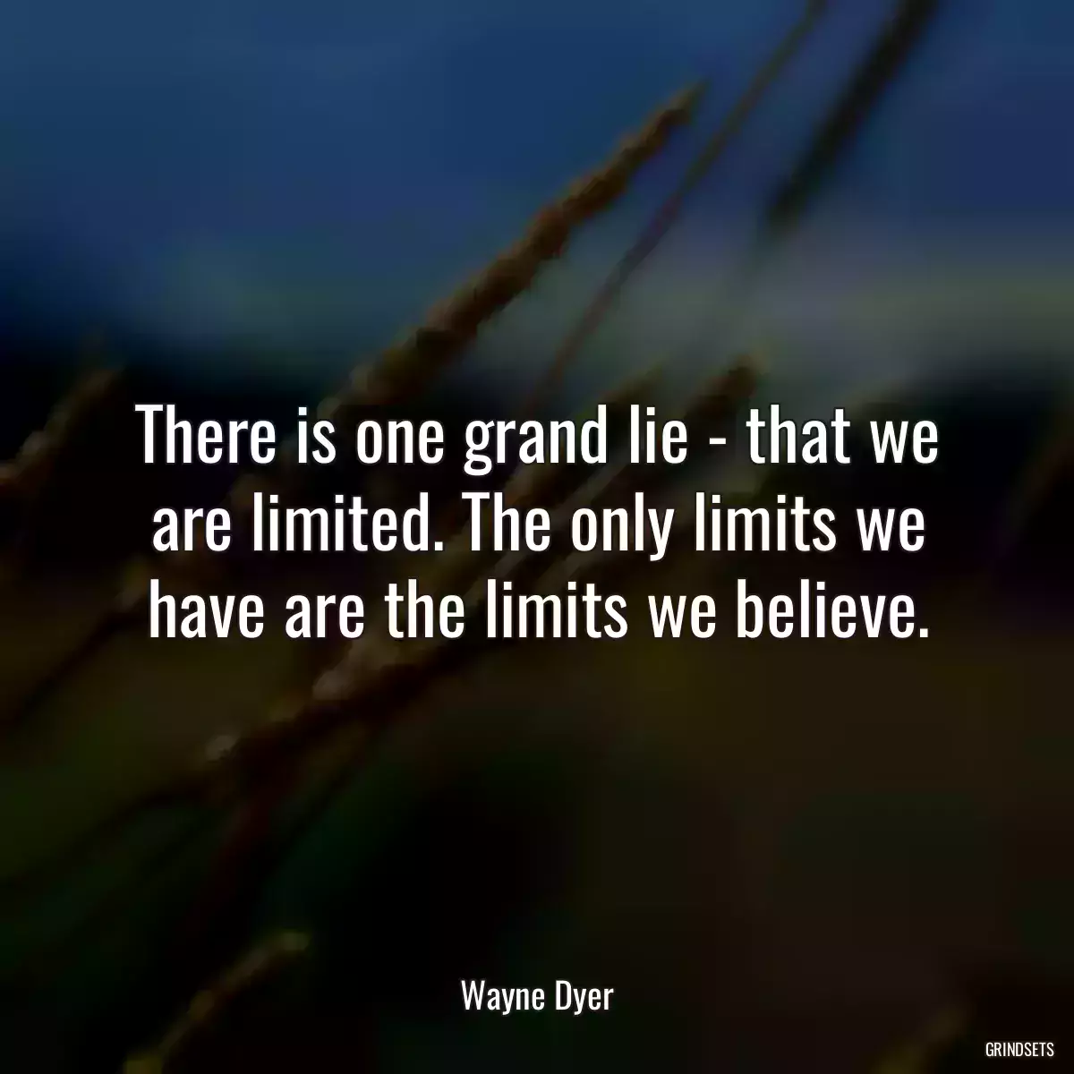 There is one grand lie - that we are limited. The only limits we have are the limits we believe.