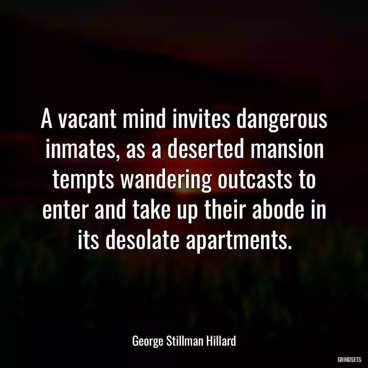 A vacant mind invites dangerous inmates, as a deserted mansion tempts wandering outcasts to enter and take up their abode in its desolate apartments.