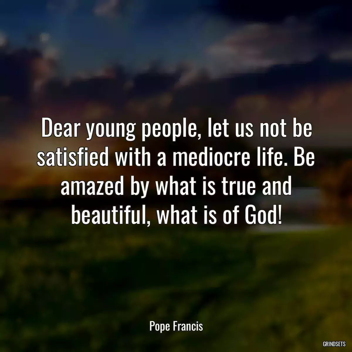 Dear young people, let us not be satisfied with a mediocre life. Be amazed by what is true and beautiful, what is of God!